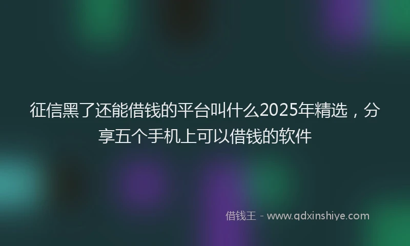 征信黑了还能借钱的平台叫什么2025年精选，分享五个手机上可以借钱的软件