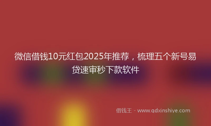 微信借钱10元红包2025年推荐，梳理五个新号易贷速审秒下款软件