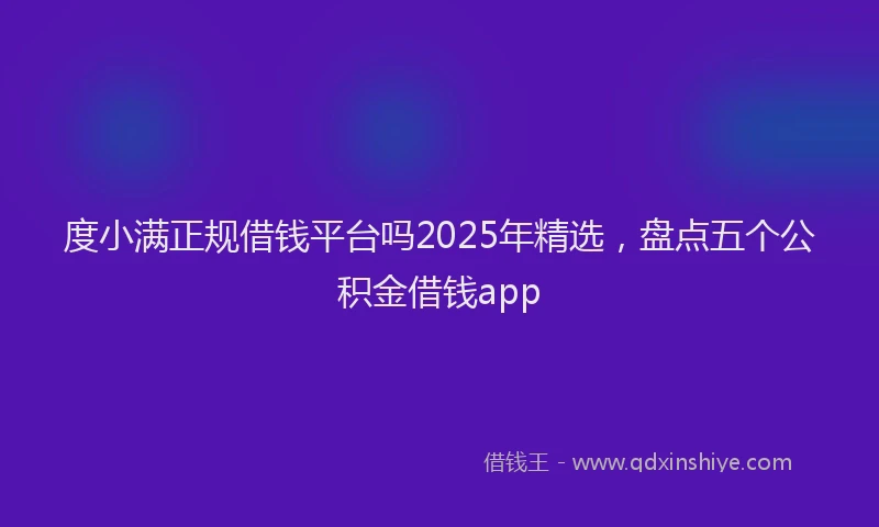 度小满正规借钱平台吗2025年精选，盘点五个公积金借钱app