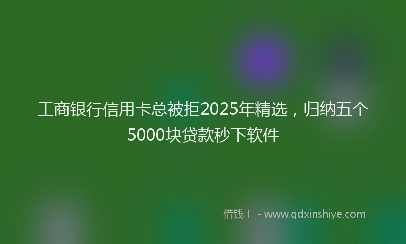 工商银行信用卡总被拒2025年精选，归纳五个5000块贷款秒下软件