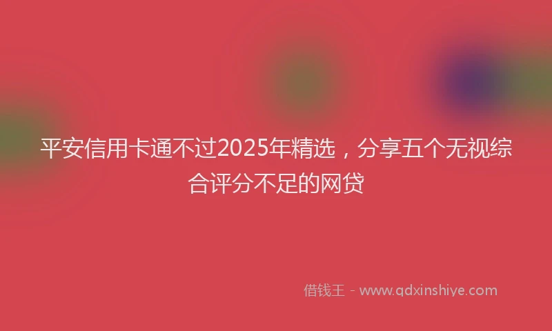 平安信用卡通不过2025年精选，分享五个无视综合评分不足的网贷