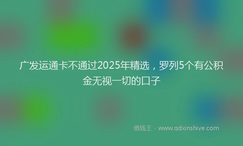 广发运通卡不通过2025年精选，罗列5个有公积金无视一切的口子