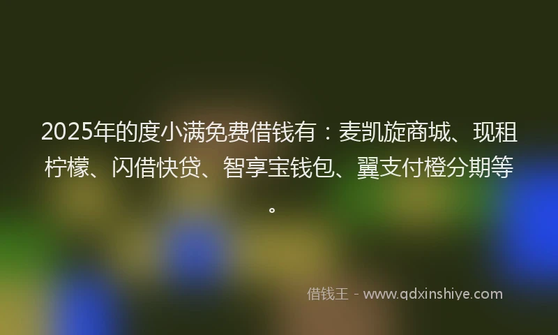 2025年的度小满免费借钱有：麦凯旋商城、现租柠檬、闪借快贷、智享宝钱包、翼支付橙分期等。