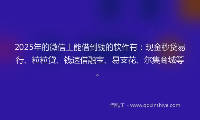 2025年的微信上能借到钱的软件有：现金秒贷易行、粒粒贷、钱速借融宝、易支花、尔集商城等。