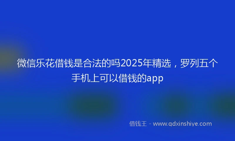 微信乐花借钱是合法的吗2025年精选，罗列五个手机上可以借钱的app