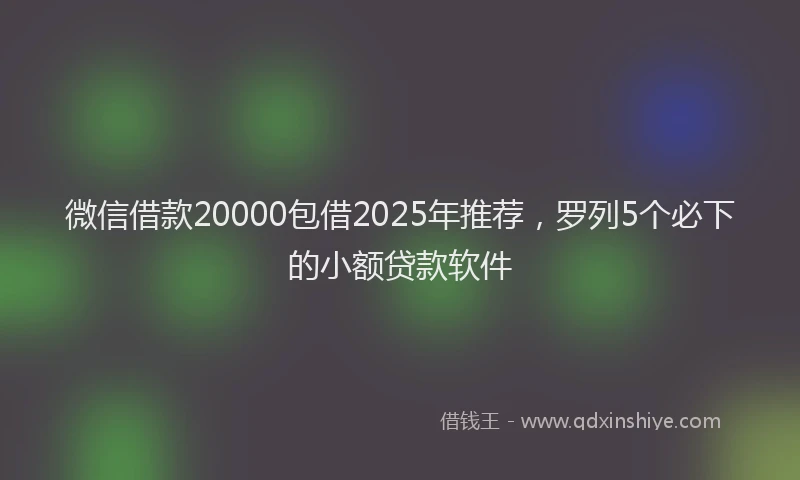 微信借款20000包借2025年推荐，罗列5个必下的小额贷款软件