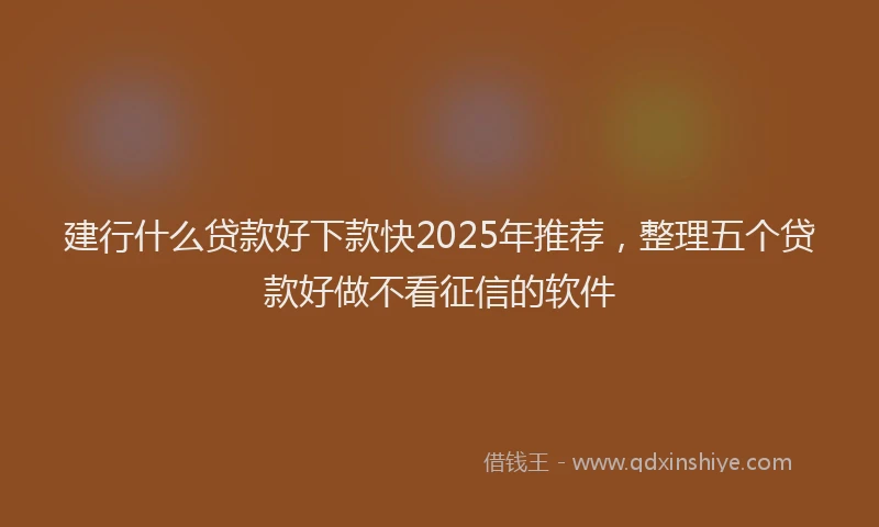 建行什么贷款好下款快2025年推荐，整理五个贷款好做不看征信的软件