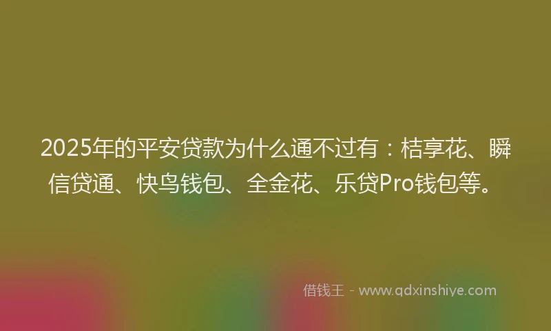 2025年的平安贷款为什么通不过有：桔享花、瞬信贷通、快鸟钱包、全金花、乐贷Pro钱包等。