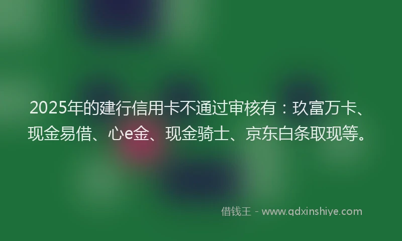 2025年的建行信用卡不通过审核有：玖富万卡、现金易借、心e金、现金骑士、京东白条取现等。