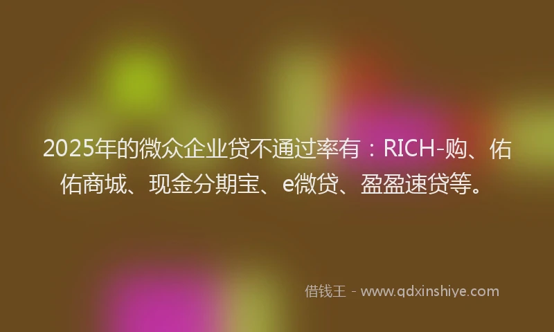 2025年的微众企业贷不通过率有：RICH-购、佑佑商城、现金分期宝、e微贷、盈盈速贷等。