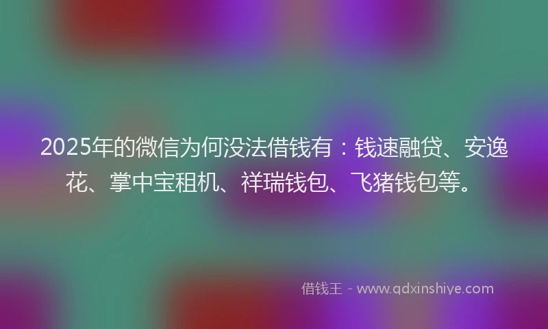 2025年的微信为何没法借钱有：钱速融贷、安逸花、掌中宝租机、祥瑞钱包、飞猪钱包等。