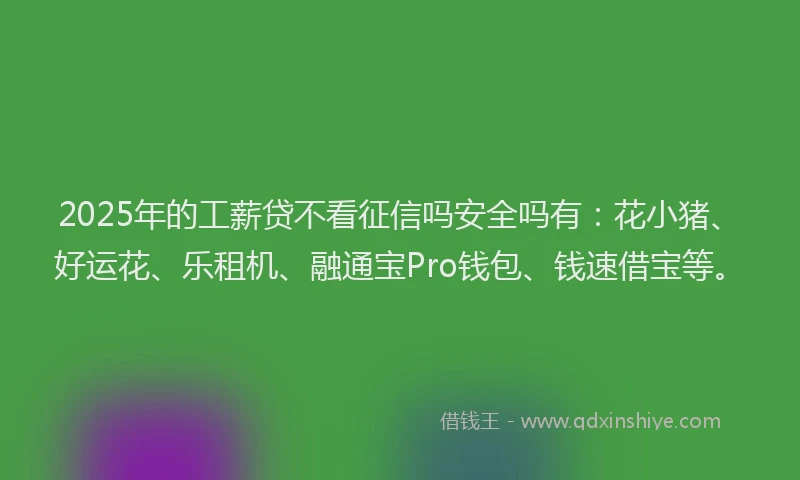 2025年的工薪贷不看征信吗安全吗有：花小猪、好运花、乐租机、融通宝Pro钱包、钱速借宝等。