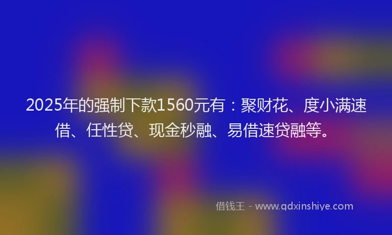 2025年的强制下款1560元有：聚财花、度小满速借、任性贷、现金秒融、易借速贷融等。