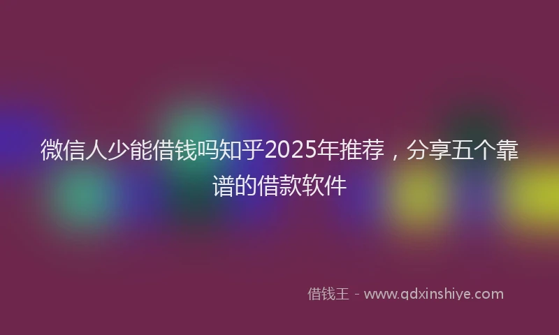 微信人少能借钱吗知乎2025年推荐，分享五个靠谱的借款软件
