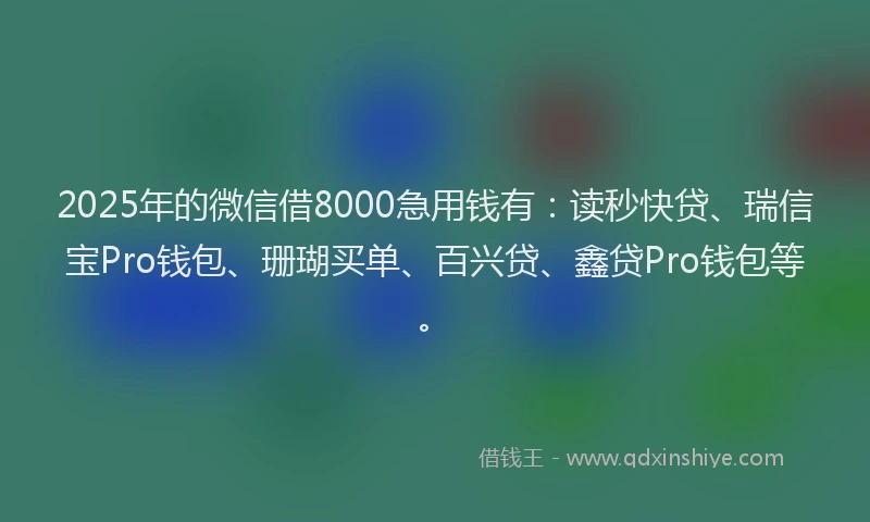 2025年的微信借8000急用钱有：读秒快贷、瑞信宝Pro钱包、珊瑚买单、百兴贷、鑫贷Pro钱包等。