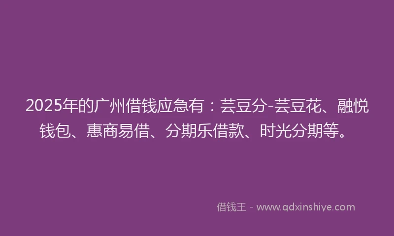 2025年的广州借钱应急有：芸豆分-芸豆花、融悦钱包、惠商易借、分期乐借款、时光分期等。