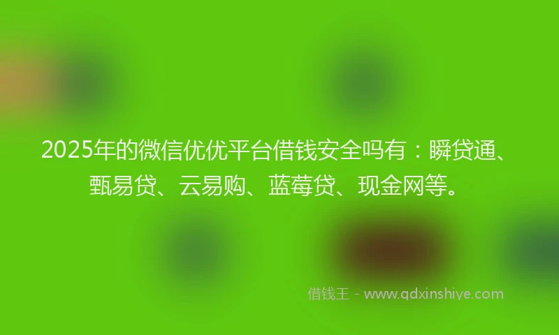 2025年的微信优优平台借钱安全吗有：瞬贷通、甄易贷、云易购、蓝莓贷、现金网等。