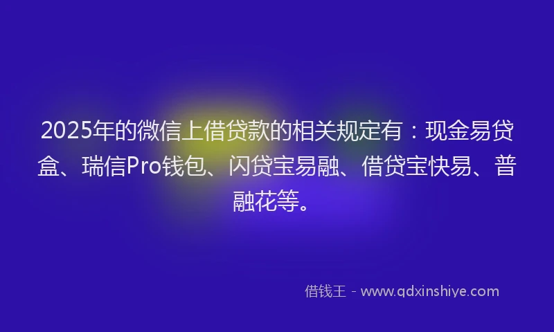 2025年的微信上借贷款的相关规定有：现金易贷盒、瑞信Pro钱包、闪贷宝易融、借贷宝快易、普融花等。