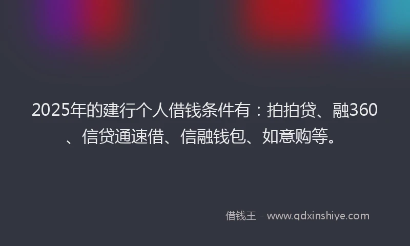 2025年的建行个人借钱条件有：拍拍贷、融360、信贷通速借、信融钱包、如意购等。