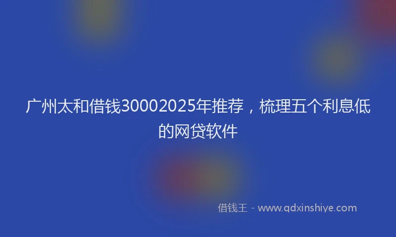 广州太和借钱30002025年推荐，梳理五个利息低的网贷软件