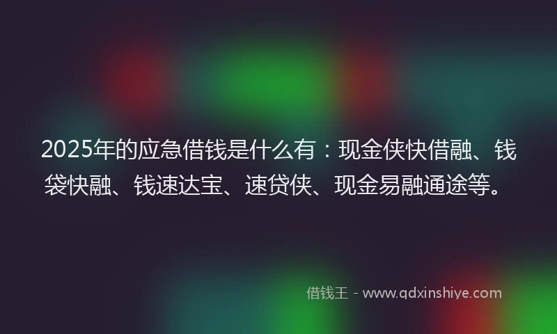 2025年的应急借钱是什么有：现金侠快借融、钱袋快融、钱速达宝、速贷侠、现金易融通途等。