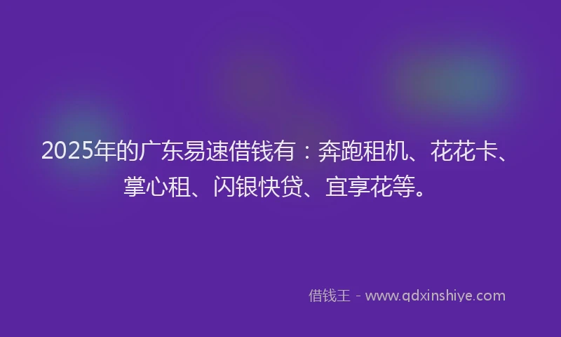 2025年的广东易速借钱有：奔跑租机、花花卡、掌心租、闪银快贷、宜享花等。