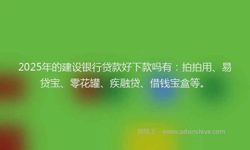 2025年的建设银行贷款好下款吗有：拍拍用、易贷宝、零花罐、疾融贷、借钱宝盒等。