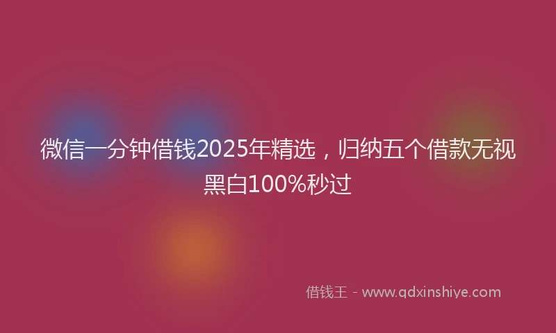 微信一分钟借钱2025年精选，归纳五个借款无视黑白100%秒过