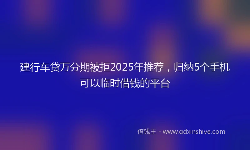 建行车贷万分期被拒2025年推荐，归纳5个手机可以临时借钱的平台