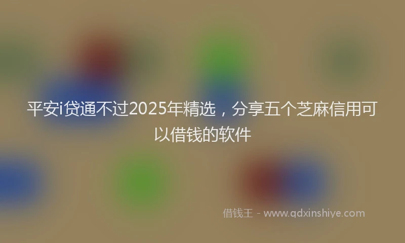 平安i贷通不过2025年精选，分享五个芝麻信用可以借钱的软件