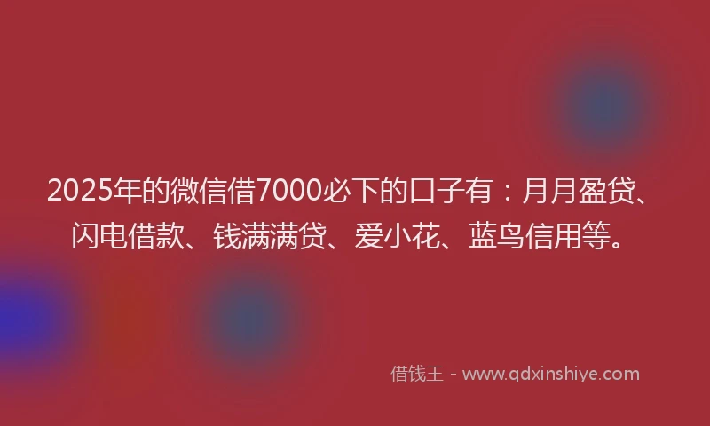 2025年的微信借7000必下的口子有：月月盈贷、闪电借款、钱满满贷、爱小花、蓝鸟信用等。