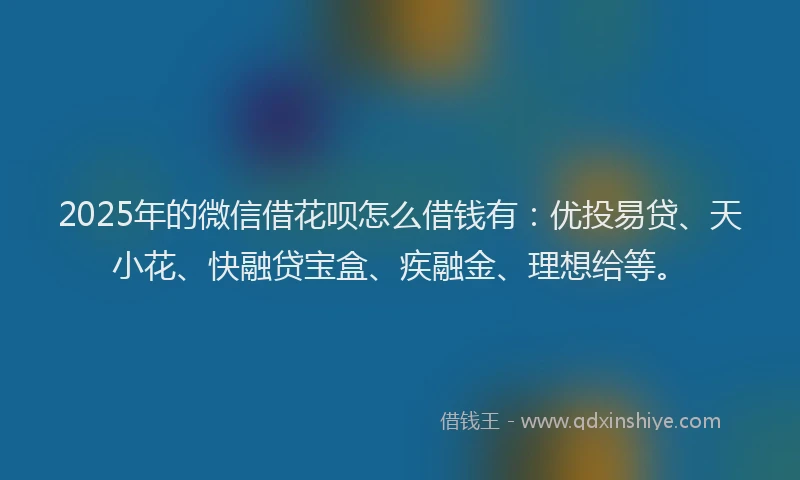 2025年的微信借花呗怎么借钱有：优投易贷、天小花、快融贷宝盒、疾融金、理想给等。