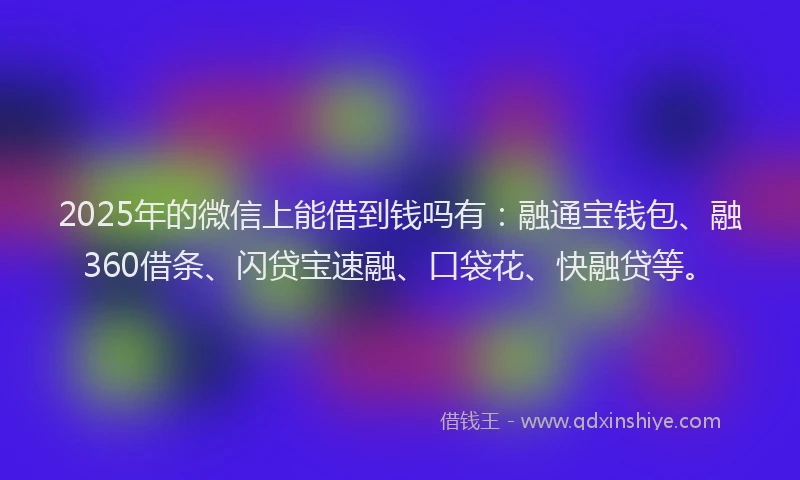 2025年的微信上能借到钱吗有：融通宝钱包、融360借条、闪贷宝速融、口袋花、快融贷等。