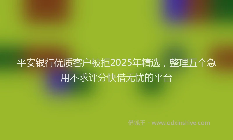平安银行优质客户被拒2025年精选，整理五个急用不求评分快借无忧的平台