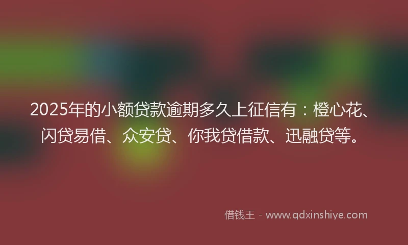 2025年的小额贷款逾期多久上征信有：橙心花、闪贷易借、众安贷、你我贷借款、迅融贷等。