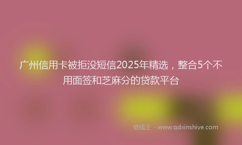 广州信用卡被拒没短信2025年精选，整合5个不用面签和芝麻分的贷款平台