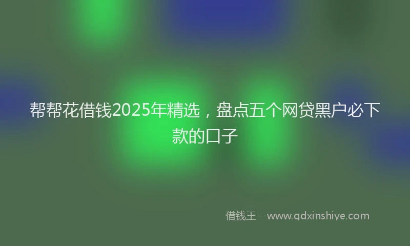 帮帮花借钱2025年精选，盘点五个网贷黑户必下款的口子