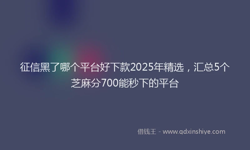 征信黑了哪个平台好下款2025年精选，汇总5个芝麻分700能秒下的平台