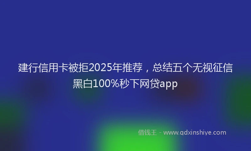 建行信用卡被拒2025年推荐，总结五个无视征信黑白100%秒下网贷app