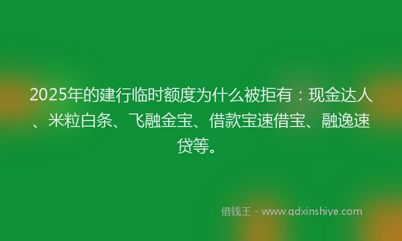 2025年的建行临时额度为什么被拒有：现金达人、米粒白条、飞融金宝、借款宝速借宝、融逸速贷等。