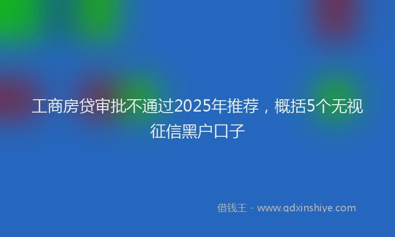 工商房贷审批不通过2025年推荐，概括5个无视征信黑户口子