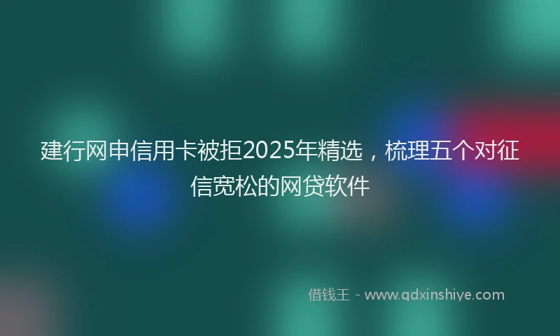 建行网申信用卡被拒2025年精选，梳理五个对征信宽松的网贷软件