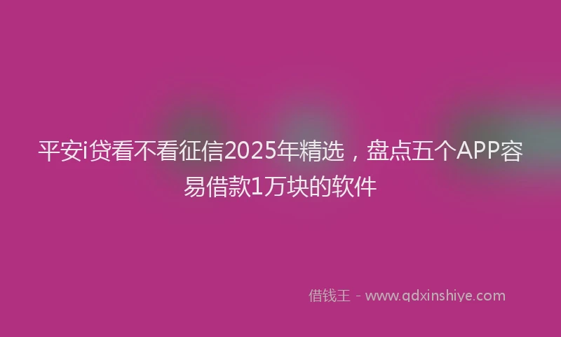 平安i贷看不看征信2025年精选，盘点五个APP容易借款1万块的软件
