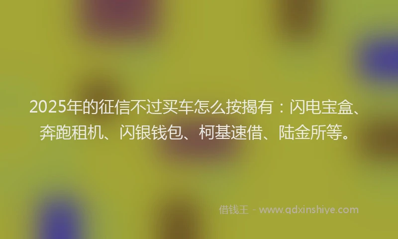2025年的征信不过买车怎么按揭有：闪电宝盒、奔跑租机、闪银钱包、柯基速借、陆金所等。