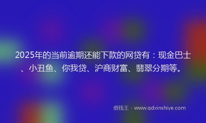 2025年的当前逾期还能下款的网贷有：现金巴士、小丑鱼、你我贷、沪商财富、翡翠分期等。