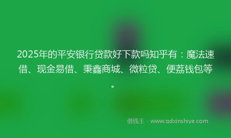 2025年的平安银行贷款好下款吗知乎有：魔法速借、现金易借、秉鑫商城、微粒贷、便荔钱包等。