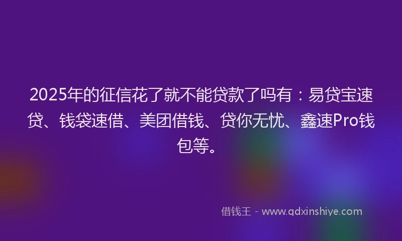 2025年的征信花了就不能贷款了吗有：易贷宝速贷、钱袋速借、美团借钱、贷你无忧、鑫速Pro钱包等。