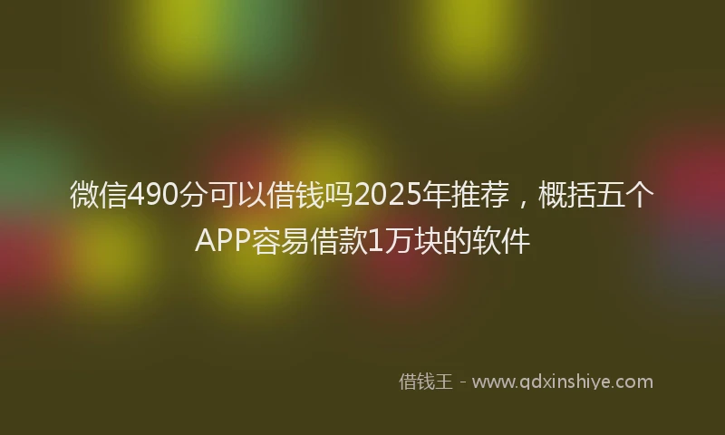 微信490分可以借钱吗2025年推荐，概括五个APP容易借款1万块的软件