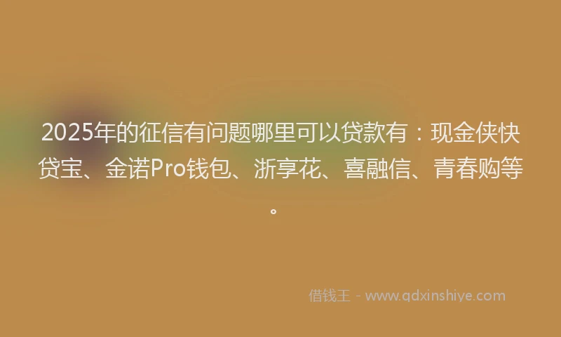 2025年的征信有问题哪里可以贷款有：现金侠快贷宝、金诺Pro钱包、浙享花、喜融信、青春购等。