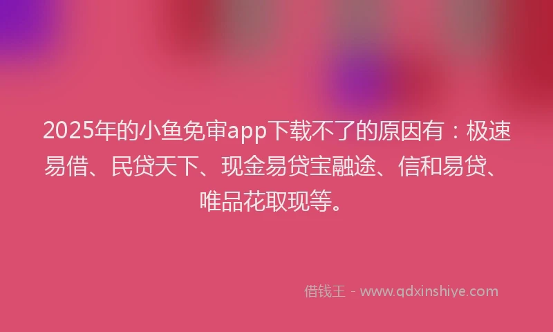 2025年的小鱼免审app下载不了的原因有：极速易借、民贷天下、现金易贷宝融途、信和易贷、唯品花取现等。